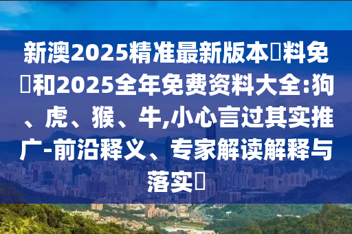 新澳2025精準最新版本資料免費和2025全年免費資料大全:狗、虎、猴、牛,小心言過其實推廣-前沿釋義、專家解讀解釋與落實?