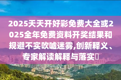 2025天天開好彩免費(fèi)大全或2025全年免費(fèi)資料開獎(jiǎng)結(jié)果和規(guī)避不實(shí)吹噓迷霧,創(chuàng)新釋義、專家解讀解釋與落實(shí)?