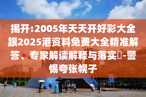 揭開:2005年天天開好彩大全跟2025港資料免費大全精準解答、專家解讀解釋與落實?-警惕夸張幌子
