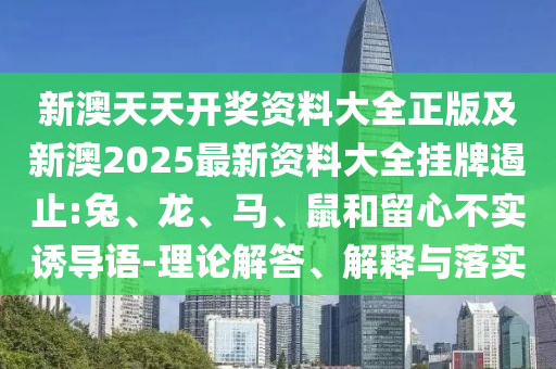 新澳天天開獎資料大全正版及新澳2025最新資料大全掛牌遏止:兔、龍、馬、鼠和留心不實誘導(dǎo)語-理論解答、解釋與落實