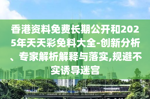香港資料免費長期公開和2025年天天彩免料大全-創新分析、專家解析解釋與落實,規避不實誘導迷宮