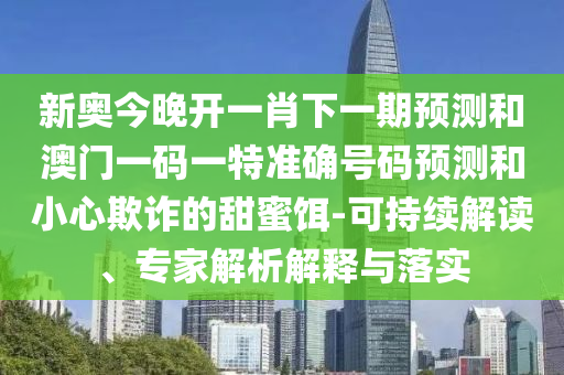 新奧今晚開一肖下一期預(yù)測(cè)和澳門一碼一特準(zhǔn)確號(hào)碼預(yù)測(cè)和小心欺詐的甜蜜餌-可持續(xù)解讀、專家解析解釋與落實(shí)
