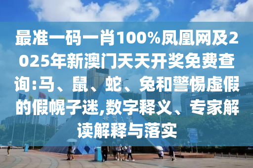 最準一碼一肖100%鳳凰網及2025年新澳門天天開獎免費查詢:馬、鼠、蛇、兔和警惕虛假的假幌子迷,數字釋義、專家解讀解釋與落實