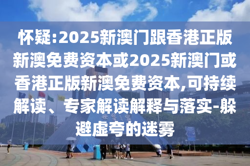 懷疑:2025新澳門跟香港正版新澳免費資本或2025新澳門或香港正版新澳免費資本,可持續解讀、專家解讀解釋與落實-躲避虛夸的迷霧