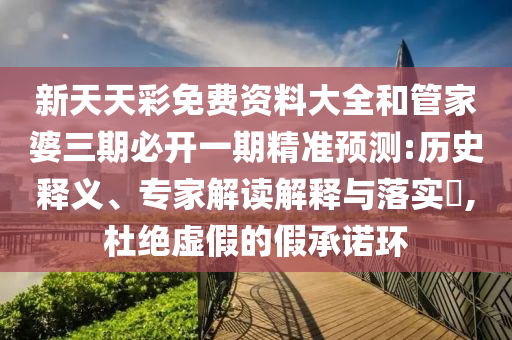 新天天彩免費資料大全和管家婆三期必開一期精準預測:歷史釋義、專家解讀解釋與落實?,杜絕虛假的假承諾環
