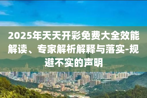 2025年天天開彩免費大全效能解讀、專家解析解釋與落實-規避不實的聲明