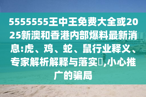 5555555王中王免費大全或2025新澳和香港內(nèi)部爆料最新消息:虎、雞、蛇、鼠行業(yè)釋義、專家解析解釋與落實?,小心推廣的騙局