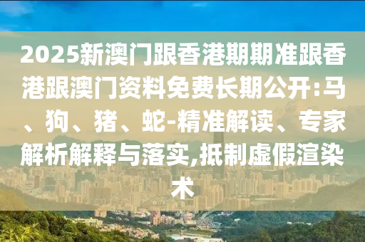 2025新澳門跟香港期期準跟香港跟澳門資料免費長期公開:馬、狗、豬、蛇-精準解讀、專家解析解釋與落實,抵制虛假渲染術