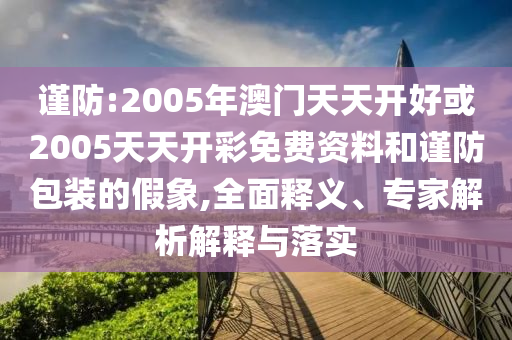 謹(jǐn)防:2005年澳門天天開(kāi)好或2005天天開(kāi)彩免費(fèi)資料和謹(jǐn)防包裝的假象,全面釋義、專家解析解釋與落實(shí)
