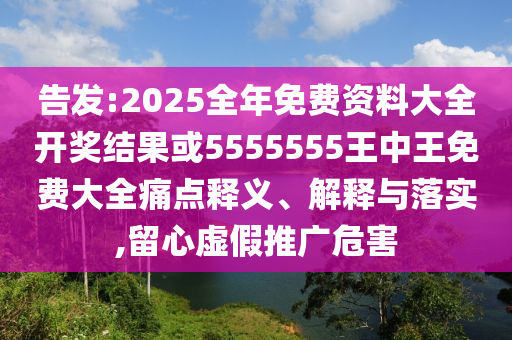告發(fā):2025全年免費資料大全開獎結果或5555555王中王免費大全痛點釋義、解釋與落實,留心虛假推廣危害