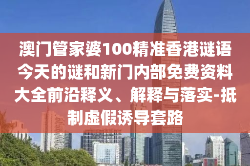 澳門管家婆100精準(zhǔn)香港謎語今天的謎和新門內(nèi)部免費資料大全前沿釋義、解釋與落實-抵制虛假誘導(dǎo)套路