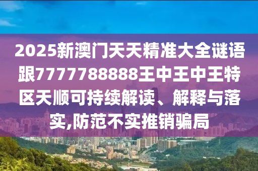 2025新澳門天天精準大全謎語跟7777788888王中王中王特區天順可持續解讀、解釋與落實,防范不實推銷騙局