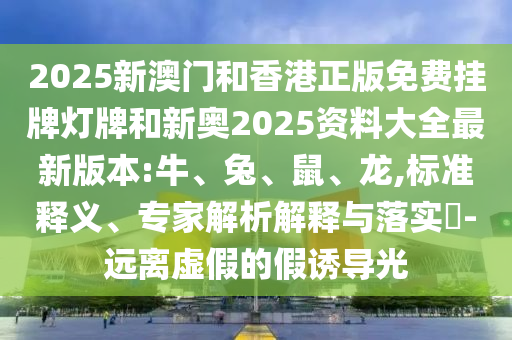 2025新澳門和香港正版免費掛牌燈牌和新奧2025資料大全最新版本:牛、兔、鼠、龍,標準釋義、專家解析解釋與落實?-遠離虛假的假誘導(dǎo)光