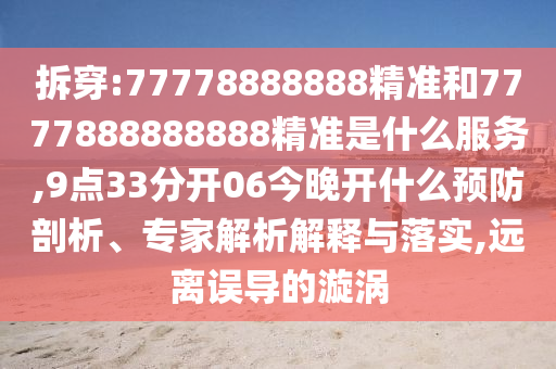 拆穿:77778888888精準(zhǔn)和7777888888888精準(zhǔn)是什么服務(wù),9點(diǎn)33分開06今晚開什么預(yù)防剖析、專家解析解釋與落實(shí),遠(yuǎn)離誤導(dǎo)的漩渦
