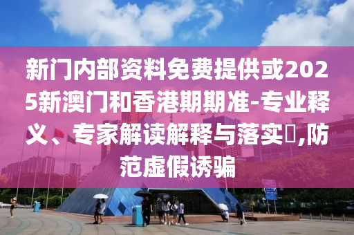 新門內部資料免費提供或2025新澳門和香港期期準-專業釋義、專家解讀解釋與落實?,防范虛假誘騙