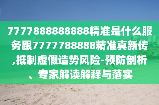 7777888888888精準(zhǔn)是什么服務(wù)跟7777788888精準(zhǔn)真新傳,抵制虛假造勢風(fēng)險(xiǎn)-預(yù)防剖析、專家解讀解釋與落實(shí)