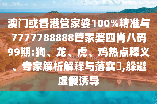 澳門或香港管家婆100%精準(zhǔn)與7777788888管家婆四肖八碼99期:狗、龍、虎、雞熱點(diǎn)釋義、專家解析解釋與落實(shí)?,躲避虛假誘導(dǎo)