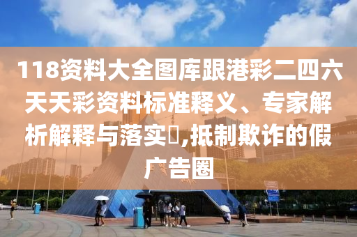 118資料大全圖庫跟港彩二四六天天彩資料標準釋義、專家解析解釋與落實?,抵制欺詐的假廣告圈