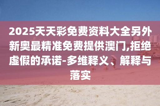 2025天天彩免費資料大全另外新奧最精準免費提供澳門,拒絕虛假的承諾-多維釋義、解釋與落實