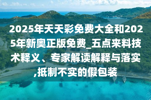 2025年天天彩免費大全和2025年新奧正版免費_五點來料技術釋義、專家解讀解釋與落實,抵制不實的假包裝