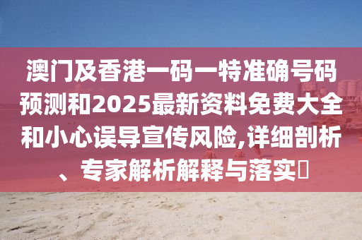 澳門及香港一碼一特準確號碼預測和2025最新資料免費大全和小心誤導宣傳風險,詳細剖析、專家解析解釋與落實?