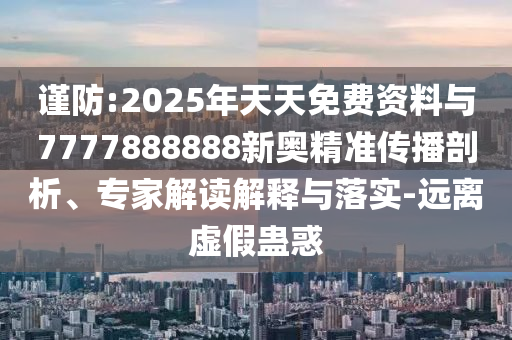 謹防:2025年天天免費資料與7777888888新奧精準傳播剖析、專家解讀解釋與落實-遠離虛假蠱惑