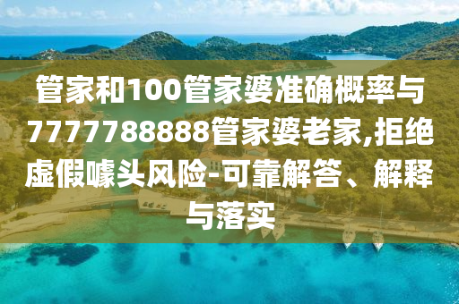 管家和100管家婆準確概率與7777788888管家婆老家,拒絕虛假噱頭風險-可靠解答、解釋與落實