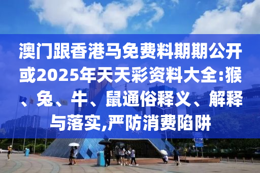 澳門跟香港馬免費料期期公開或2025年天天彩資料大全:猴、兔、牛、鼠通俗釋義、解釋與落實,嚴防消費陷阱