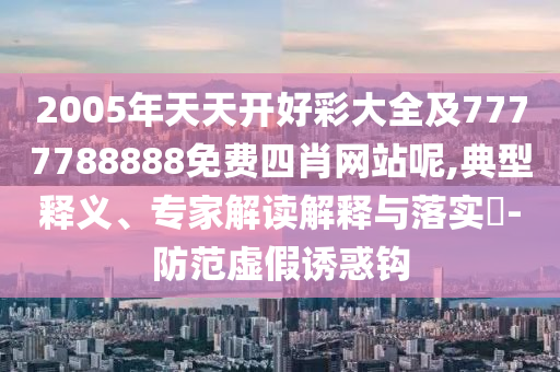 2005年天天開好彩大全及7777788888免費四肖網站呢,典型釋義、專家解讀解釋與落實?-防范虛假誘惑鉤
