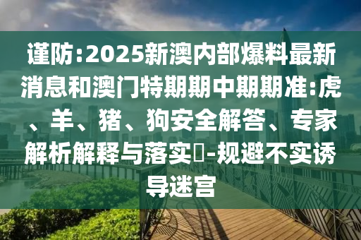 謹防:2025新澳內部爆料最新消息和澳門特期期中期期準:虎、羊、豬、狗安全解答、專家解析解釋與落實?-規避不實誘導迷宮