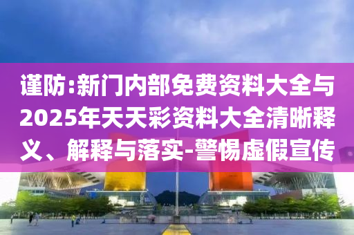 謹防:新門內部免費資料大全與2025年天天彩資料大全清晰釋義、解釋與落實-警惕虛假宣傳