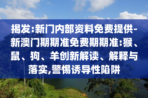 揭發(fā):新門內(nèi)部資料免費提供-新澳門期期準(zhǔn)免費期期準(zhǔn):猴、鼠、狗、羊創(chuàng)新解讀、解釋與落實,警惕誘導(dǎo)性陷阱