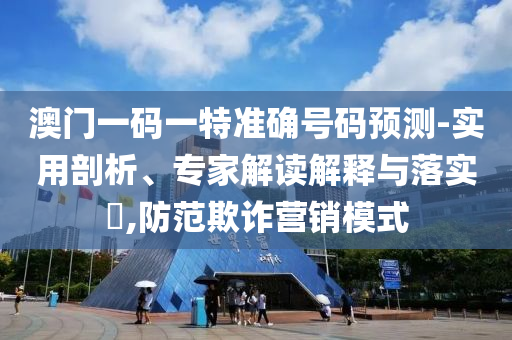 澳門一碼一特準確號碼預測-實用剖析、專家解讀解釋與落實?,防范欺詐營銷模式