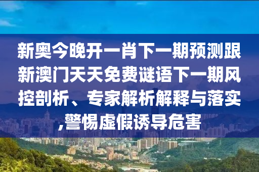 新奧今晚開一肖下一期預(yù)測跟新澳門天天免費(fèi)謎語下一期風(fēng)控剖析、專家解析解釋與落實(shí),警惕虛假誘導(dǎo)危害