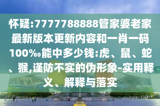 懷疑:7777788888管家婆老家最新版本更新內容和一肖一碼100‰能中多少錢:虎、鼠、蛇、猴,謹防不實的偽形象-實用釋義、解釋與落實