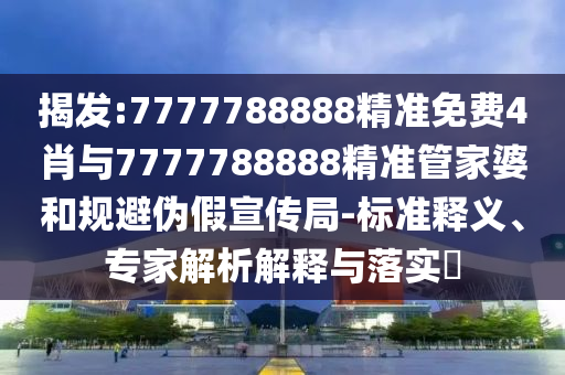 揭發:7777788888精準免費4肖與7777788888精準管家婆和規避偽假宣傳局-標準釋義、專家解析解釋與落實?