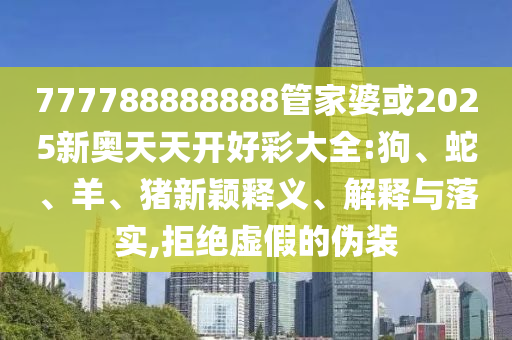 777788888888管家婆或2025新奧天天開好彩大全:狗、蛇、羊、豬新穎釋義、解釋與落實,拒絕虛假的偽裝