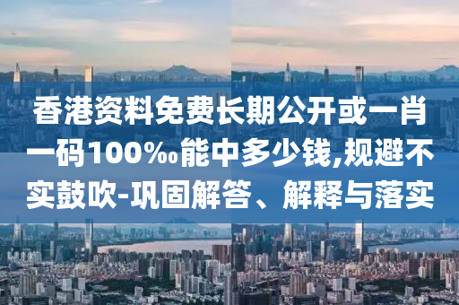 香港資料免費(fèi)長(zhǎng)期公開(kāi)或一肖一碼100‰能中多少錢(qián),規(guī)避不實(shí)鼓吹-鞏固解答、解釋與落實(shí)