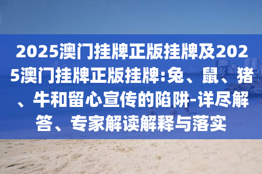 2025澳門掛牌正版掛牌及2025澳門掛牌正版掛牌:兔、鼠、豬、牛和留心宣傳的陷阱-詳盡解答、專家解讀解釋與落實