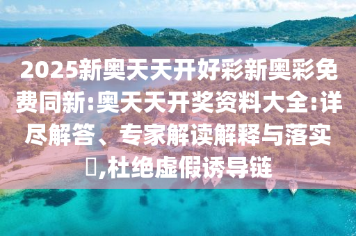 2025新奧天天開好彩新奧彩免費(fèi)同新:奧天天開獎資料大全:詳盡解答、專家解讀解釋與落實(shí)?,杜絕虛假誘導(dǎo)鏈