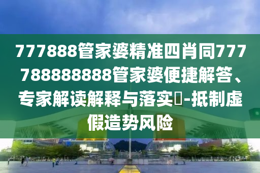 777888管家婆精準四肖同777788888888管家婆便捷解答、專家解讀解釋與落實?-抵制虛假造勢風(fēng)險