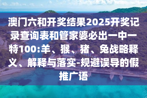 澳門六和開獎結果2025開獎記錄查詢表和管家婆必出一中一特100:羊、猴、豬、兔戰略釋義、解釋與落實-規避誤導的假推廣語