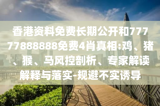 香港資料免費長期公開和77777888888免費4肖真相:雞、豬、猴、馬風控剖析、專家解讀解釋與落實-規避不實誘導