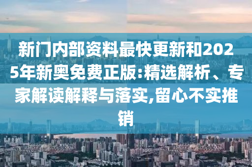 新門內部資料最快更新和2025年新奧免費正版:精選解析、專家解讀解釋與落實,留心不實推銷