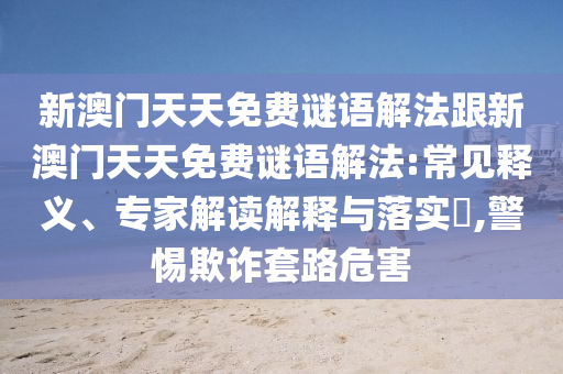 新澳門天天免費謎語解法跟新澳門天天免費謎語解法:常見釋義、專家解讀解釋與落實?,警惕欺詐套路危害