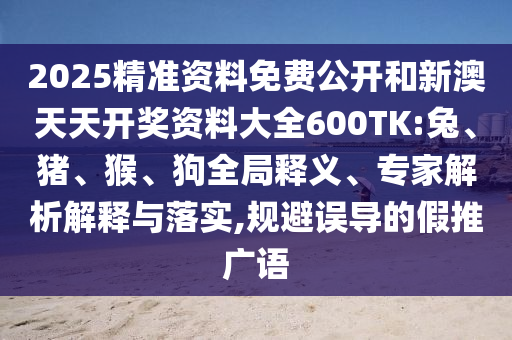 2025精準資料免費公開和新澳天天開獎資料大全600TK:兔、豬、猴、狗全局釋義、專家解析解釋與落實,規避誤導的假推廣語