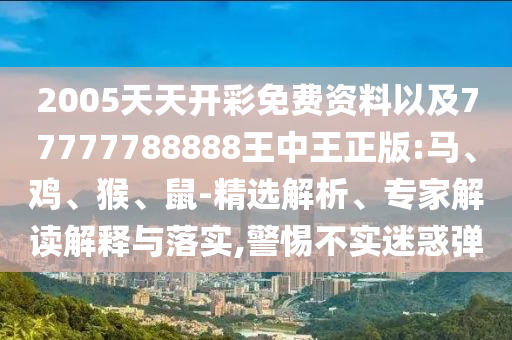2005天天開(kāi)彩免費(fèi)資料以及77777788888王中王正版:馬、雞、猴、鼠-精選解析、專家解讀解釋與落實(shí),警惕不實(shí)迷惑彈