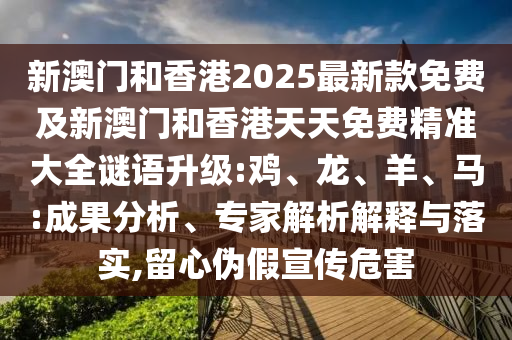 新澳門和香港2025最新款免費及新澳門和香港天天免費精準(zhǔn)大全謎語升級:雞、龍、羊、馬:成果分析、專家解析解釋與落實,留心偽假宣傳危害