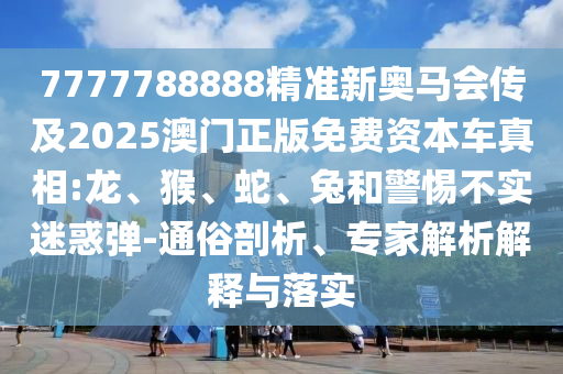 7777788888精準新奧馬會傳及2025澳門正版免費資本車真相:龍、猴、蛇、兔和警惕不實迷惑彈-通俗剖析、專家解析解釋與落實