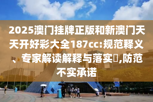 2025澳門掛牌正版和新澳門天天開好彩大全187cc:規范釋義、專家解讀解釋與落實?,防范不實承諾